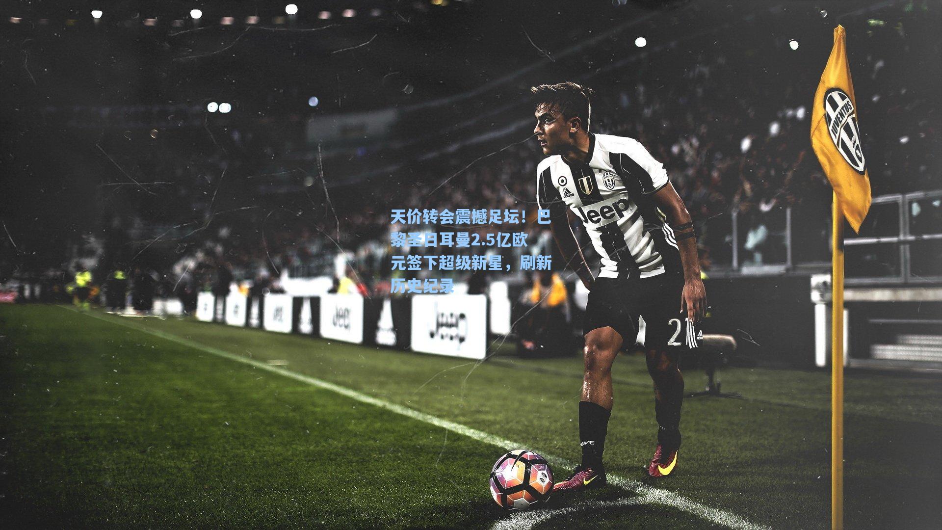 天价转会震撼足坛!巴黎圣日耳曼2.5亿欧元签下超级新星,刷新历史纪录