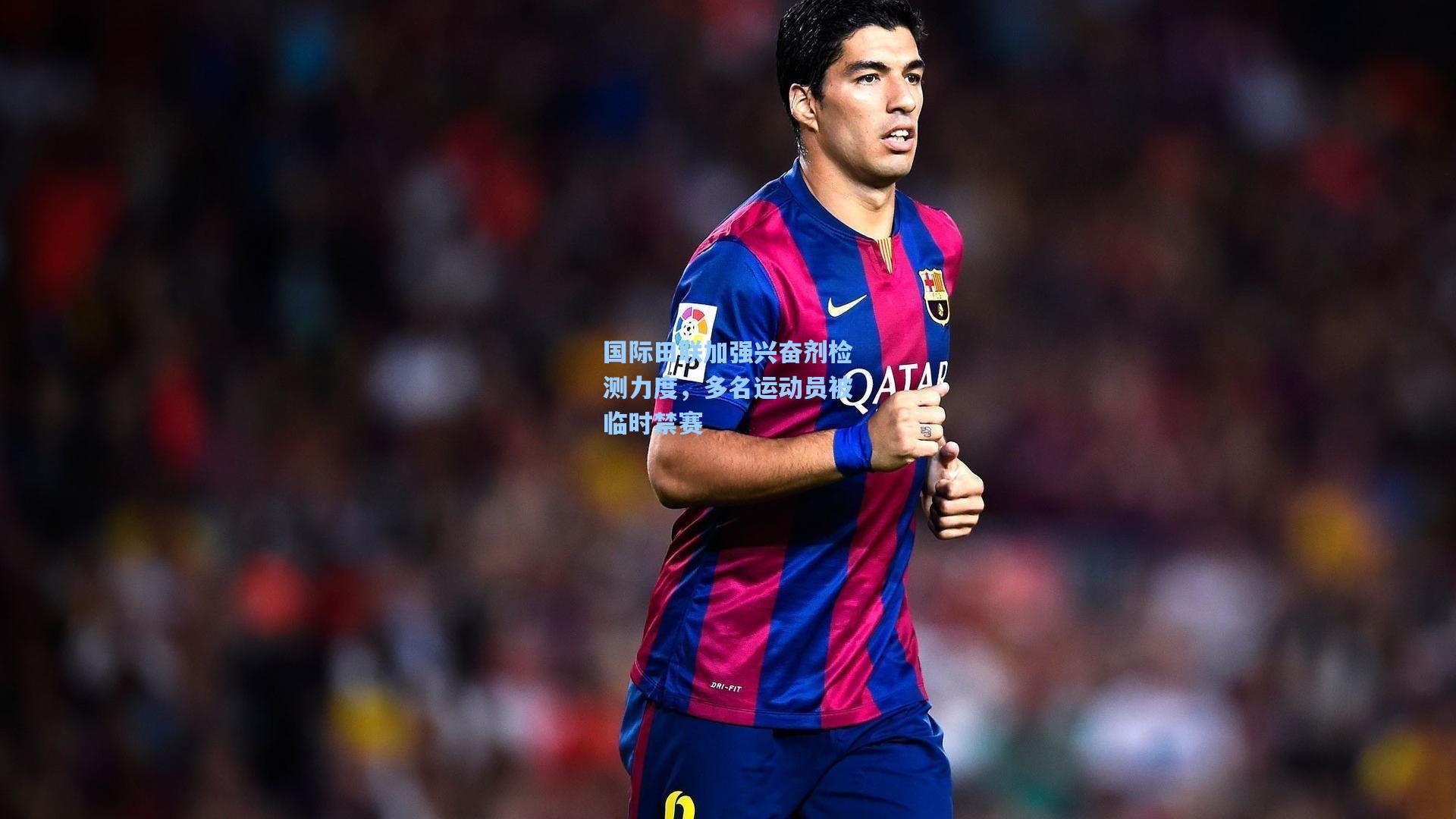 国际田联加强兴奋剂检测力度，多名运动员被临时禁赛